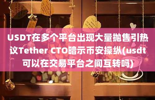 USDT在多个平台出现大量抛售引热议Tether CTO暗示币安操纵(usdt可以在交易平台之间互转吗)