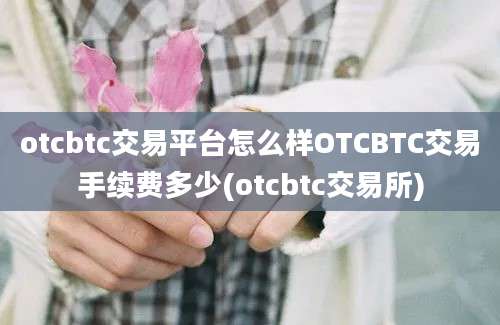 otcbtc交易平台怎么样OTCBTC交易手续费多少(otcbtc交易所)