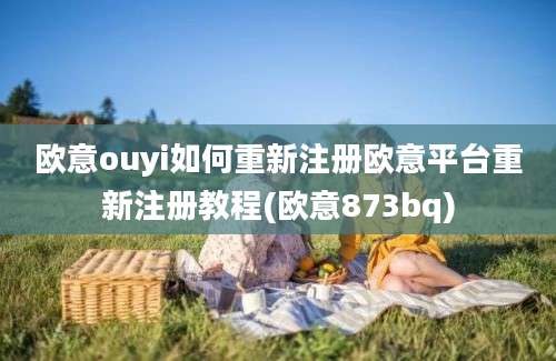 欧意ouyi如何重新注册欧意平台重新注册教程(欧意873bq)