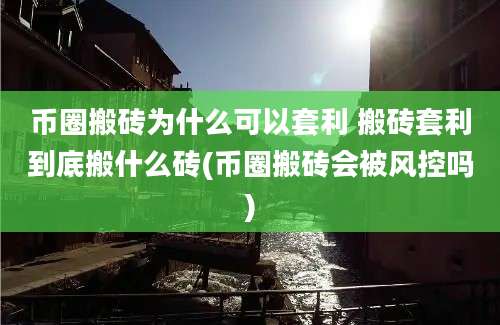 币圈搬砖为什么可以套利 搬砖套利到底搬什么砖(币圈搬砖会被风控吗)