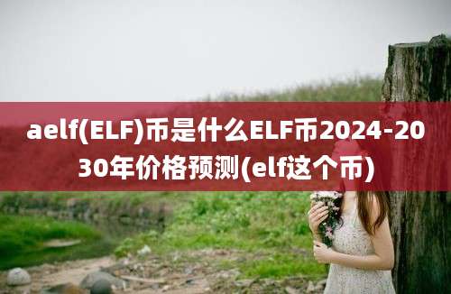 aelf(ELF)币是什么ELF币2024-2030年价格预测(elf这个币)