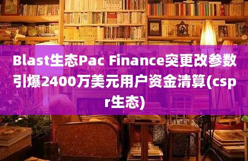 Blast生态Pac Finance突更改参数引爆2400万美元用户资金清算(cspr生态)