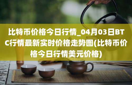 比特币价格今日行情_04月03日BTC行情最新实时价格走势图(比特币价格今日行情美元价格)