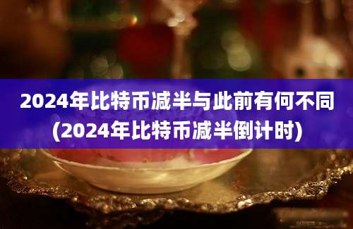 2024年比特币减半与此前有何不同(2024年比特币减半倒计时)