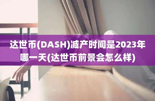 达世币(DASH)减产时间是2023年哪一天(达世币前景会怎么样)