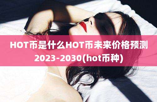 HOT币是什么HOT币未来价格预测2023-2030(hot币种)