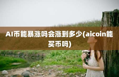 AI币能暴涨吗会涨到多少(aicoin能买币吗)