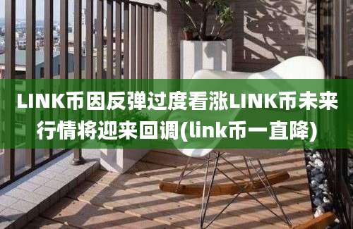 LINK币因反弹过度看涨LINK币未来行情将迎来回调(link币一直降)