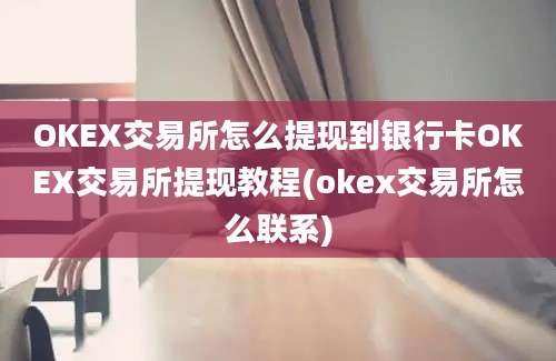 OKEX交易所怎么提现到银行卡OKEX交易所提现教程(okex交易所怎么联系)