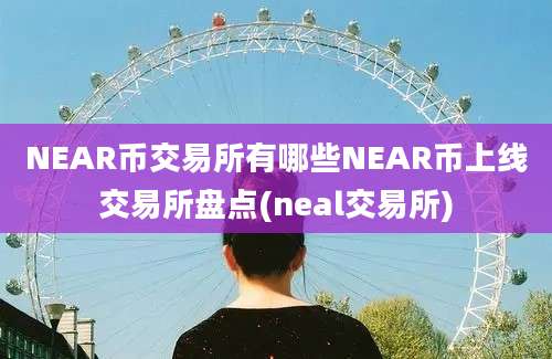 NEAR币交易所有哪些NEAR币上线交易所盘点(neal交易所)