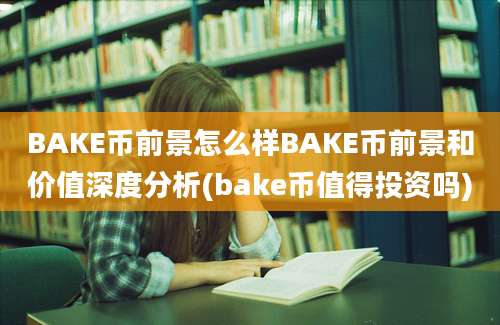 BAKE币前景怎么样BAKE币前景和价值深度分析(bake币值得投资吗)