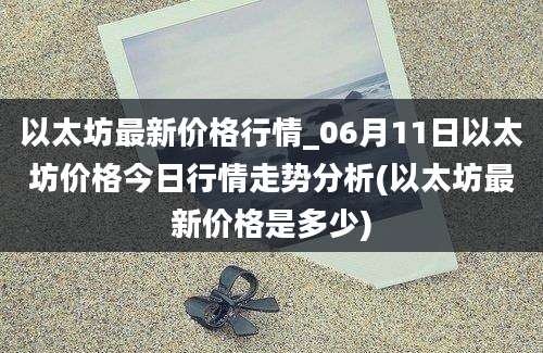 以太坊最新价格行情_06月11日以太坊价格今日行情走势分析(以太坊最新价格是多少)