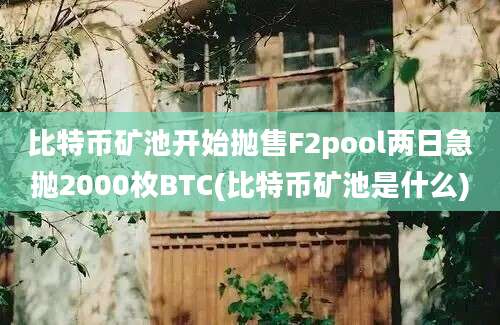 比特币矿池开始抛售F2pool两日急抛2000枚BTC(比特币矿池是什么)