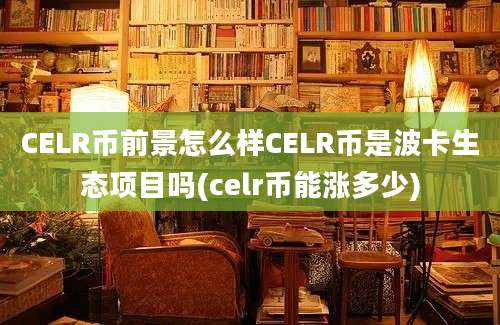 CELR币前景怎么样CELR币是波卡生态项目吗(celr币能涨多少)