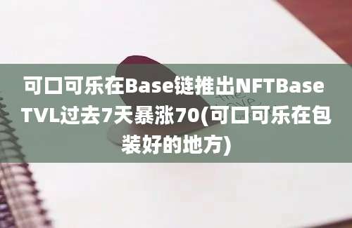 可口可乐在Base链推出NFTBase TVL过去7天暴涨70(可口可乐在包装好的地方)