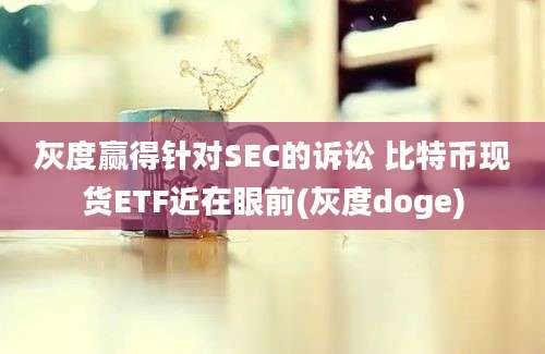 灰度赢得针对SEC的诉讼 比特币现货ETF近在眼前(灰度doge)