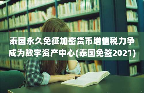 泰国永久免征加密货币增值税力争成为数字资产中心(泰国免签2021)