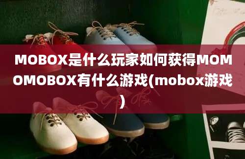 MOBOX是什么玩家如何获得MOMOMOBOX有什么游戏(mobox游戏)