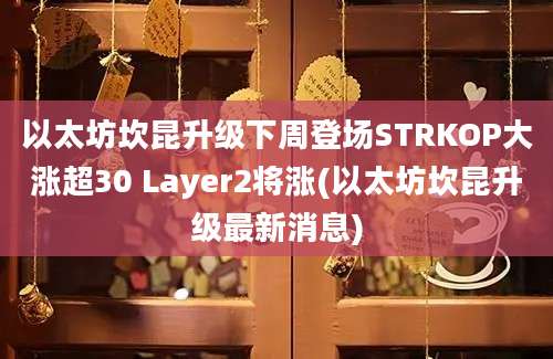 以太坊坎昆升级下周登场STRKOP大涨超30 Layer2将涨(以太坊坎昆升级最新消息)