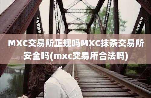 MXC交易所正规吗MXC抹茶交易所安全吗(mxc交易所合法吗)