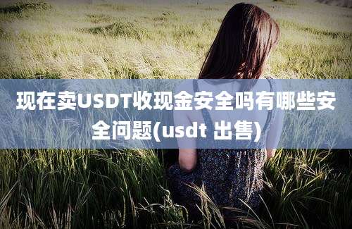 现在卖USDT收现金安全吗有哪些安全问题(usdt 出售)