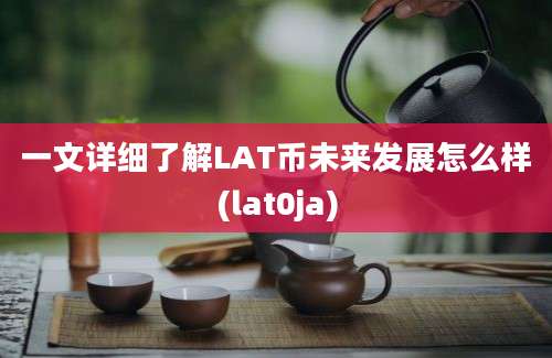 一文详细了解LAT币未来发展怎么样(lat0ja)