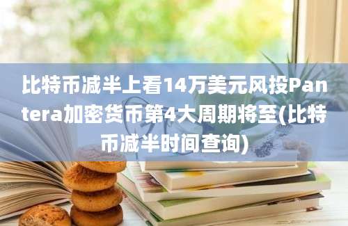 比特币减半上看14万美元风投Pantera加密货币第4大周期将至(比特币减半时间查询)