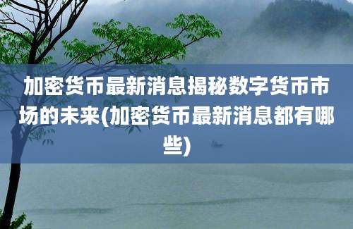 加密货币最新消息揭秘数字货币市场的未来(加密货币最新消息都有哪些)