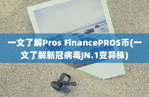 一文了解Pros FinancePROS币(一文了解新冠病毒JN.1变异株)