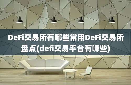 DeFi交易所有哪些常用DeFi交易所盘点(defi交易平台有哪些)