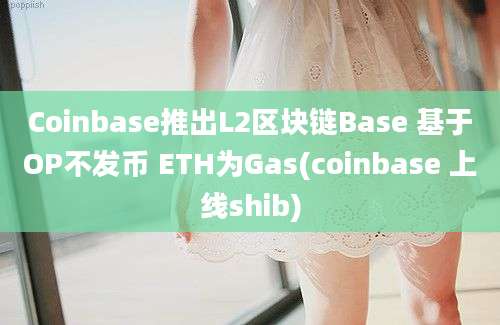 Coinbase推出L2区块链Base 基于OP不发币 ETH为Gas(coinbase 上线shib)