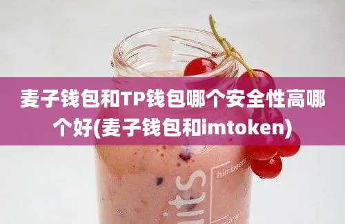 麦子钱包和TP钱包哪个安全性高哪个好(麦子钱包和imtoken)