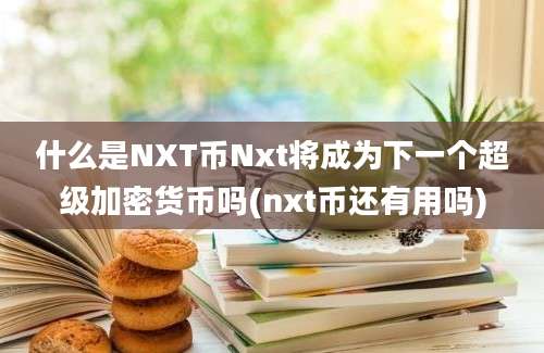 什么是NXT币Nxt将成为下一个超级加密货币吗(nxt币还有用吗)