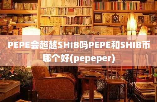 PEPE会超越SHIB吗PEPE和SHIB币哪个好(pepeper)