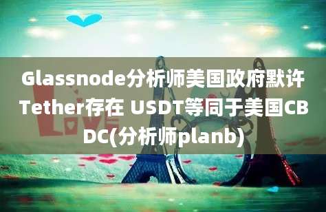 Glassnode分析师美国政府默许Tether存在 USDT等同于美国CBDC(分析师planb)