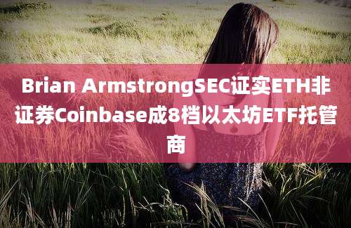 Brian ArmstrongSEC证实ETH非证券Coinbase成8档以太坊ETF托管商