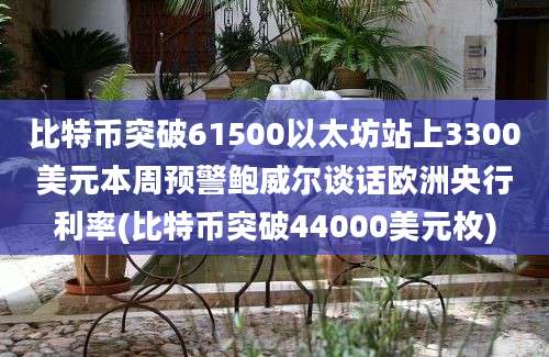 比特币突破61500以太坊站上3300美元本周预警鲍威尔谈话欧洲央行利率(比特币突破44000美元枚)