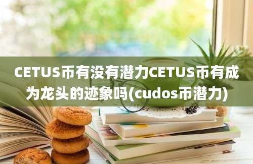 CETUS币有没有潜力CETUS币有成为龙头的迹象吗(cudos币潜力)