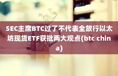 SEC主席BTC过了不代表全放行以太坊现货ETF获批两大观点(btc china)