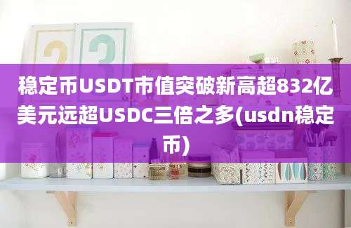 稳定币USDT市值突破新高超832亿美元远超USDC三倍之多(usdn稳定币)