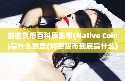 加密货币百科原生币(Native Coin)是什么意思(加密货币到底是什么)