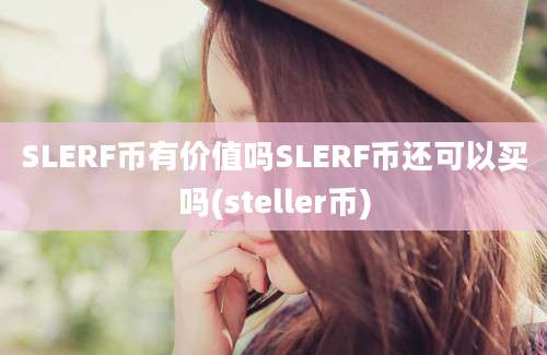 SLERF币有价值吗SLERF币还可以买吗(steller币)