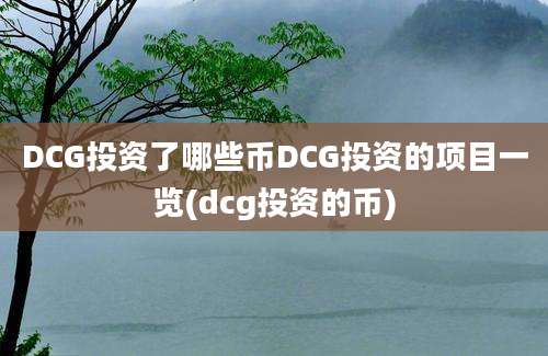 DCG投资了哪些币DCG投资的项目一览(dcg投资的币)