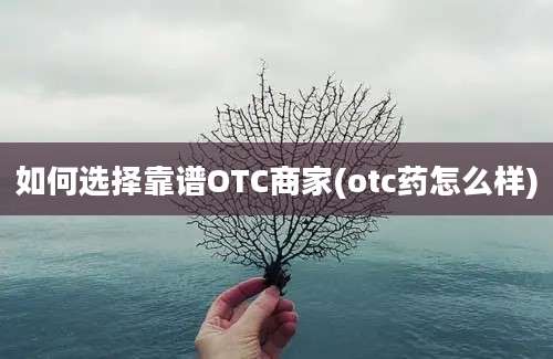 如何选择靠谱OTC商家(otc药怎么样)