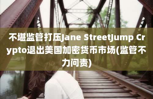 不堪监管打压Jane StreetJump Crypto退出美国加密货币市场(监管不力问责)