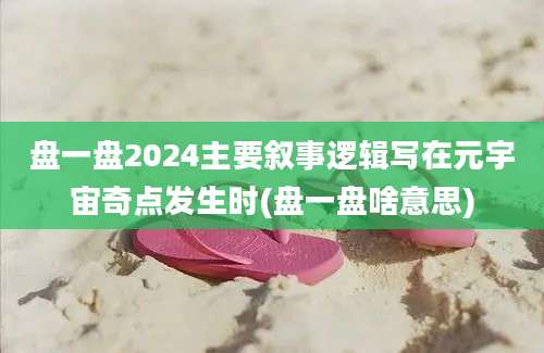 盘一盘2024主要叙事逻辑写在元宇宙奇点发生时(盘一盘啥意思)