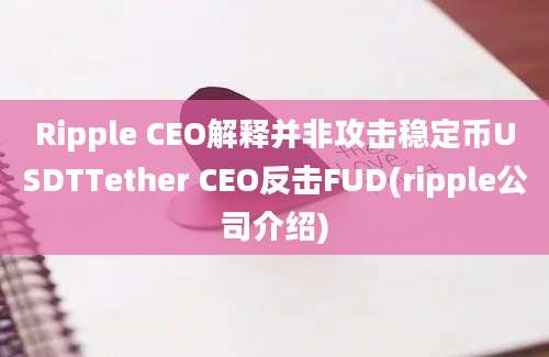 Ripple CEO解释并非攻击稳定币USDTTether CEO反击FUD(ripple公司介绍)