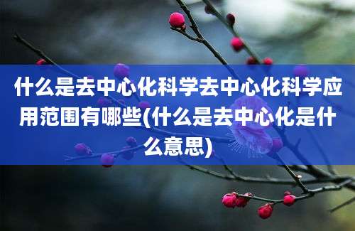 什么是去中心化科学去中心化科学应用范围有哪些(什么是去中心化是什么意思)