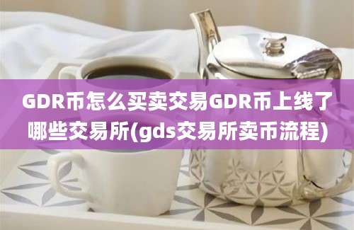 GDR币怎么买卖交易GDR币上线了哪些交易所(gds交易所卖币流程)