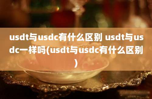 usdt与usdc有什么区别 usdt与usdc一样吗(usdt与usdc有什么区别)